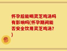 怀孕后能喝灵芝鸡汤吗有影响吗(怀孕期间能否安全饮用灵芝鸡汤？)