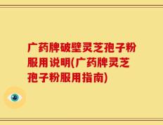 广药牌破壁灵芝孢子粉服用说明(广药牌灵芝孢子粉服用指南)