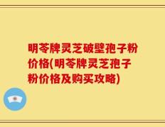 明苓牌灵芝破壁孢子粉价格(明苓牌灵芝孢子粉价格及购买攻略)