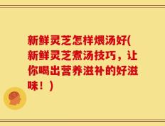 新鲜灵芝怎样煨汤好(新鲜灵芝煮汤技巧，让你喝出营养滋补的好滋味！)