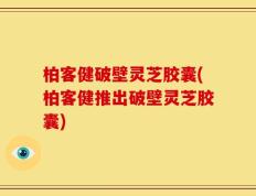 柏客健破壁灵芝胶囊(柏客健推出破壁灵芝胶囊)