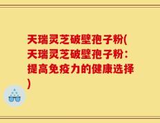 天瑞灵芝破壁孢子粉(天瑞灵芝破壁孢子粉：提高免疫力的健康选择)