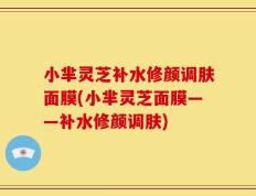 小芈灵芝补水修颜调肤面膜(小芈灵芝面膜——补水修颜调肤)