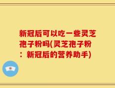 新冠后可以吃一些灵芝孢子粉吗(灵芝孢子粉：新冠后的营养助手)