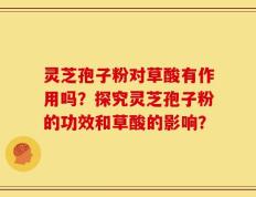 灵芝孢子粉对草酸有作用吗？探究灵芝孢子粉的功效和草酸的影响？