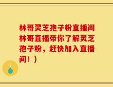 林哥灵芝孢子粉直播间林哥直播带你了解灵芝孢子粉，赶快加入直播间！)