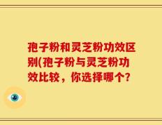 孢子粉和灵芝粉功效区别(孢子粉与灵芝粉功效比较，你选择哪个？