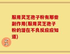 服用灵芝孢子粉有那些副作用(服用灵芝孢子粉的潜在不良反应应知道)