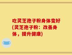 吃灵芝孢子粉身体变好(灵芝孢子粉：改善身体，提升健康)