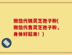 微信代销灵芝孢子粉(微信代售灵芝孢子粉，身体好起来！)
