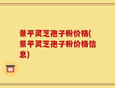 景平灵芝孢子粉价格(景平灵芝孢子粉价格信息)