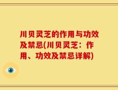 川贝灵芝的作用与功效及禁忌(川贝灵芝：作用、功效及禁忌详解)