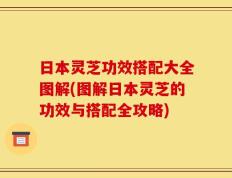 日本灵芝功效搭配大全图解(图解日本灵芝的功效与搭配全攻略)