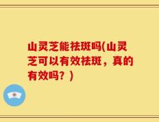 山灵芝能祛斑吗(山灵芝可以有效祛斑，真的有效吗？)