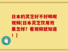 日本的灵芝好不好喝呢视频(日本灵芝饮用效果怎样？看视频就知道！)