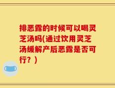 排恶露的时候可以喝灵芝汤吗(通过饮用灵芝汤缓解产后恶露是否可行？)