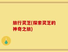 旅行灵芝(探索灵芝的神奇之旅)