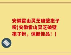 安徽霍山灵芝破壁孢子粉(安徽霍山灵芝破壁孢子粉，保健佳品！)