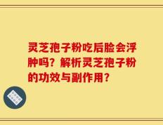 灵芝孢子粉吃后脸会浮肿吗？解析灵芝孢子粉的功效与副作用？