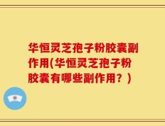 华恒灵芝孢子粉胶囊副作用(华恒灵芝孢子粉胶囊有哪些副作用？)
