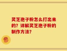 灵芝孢子粉怎么打出来的？详解灵芝孢子粉的制作方法？