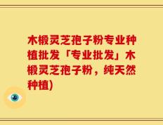 木椴灵芝孢子粉专业种植批发「专业批发」木椴灵芝孢子粉，纯天然种植)