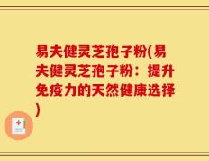 易夫健灵芝孢子粉(易夫健灵芝孢子粉：提升免疫力的天然健康选择)