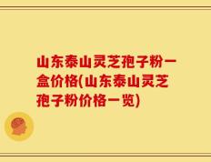 山东泰山灵芝孢子粉一盒价格(山东泰山灵芝孢子粉价格一览)