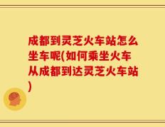成都到灵芝火车站怎么坐车呢(如何乘坐火车从成都到达灵芝火车站)