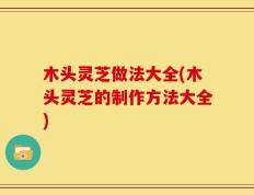 木头灵芝做法大全(木头灵芝的制作方法大全)