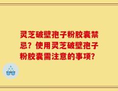 灵芝破壁孢子粉胶囊禁忌？使用灵芝破壁孢子粉胶囊需注意的事项？