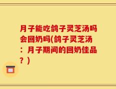 月子能吃鸽子灵芝汤吗会回奶吗(鸽子灵芝汤：月子期间的回奶佳品？)