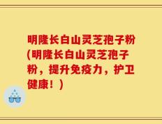 明隆长白山灵芝孢子粉(明隆长白山灵芝孢子粉，提升免疫力，护卫健康！)