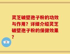 灵芝破壁孢子粉的功效与作用？详细介绍灵芝破壁孢子粉的保健效果？