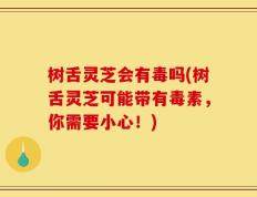 树舌灵芝会有毒吗(树舌灵芝可能带有毒素，你需要小心！)