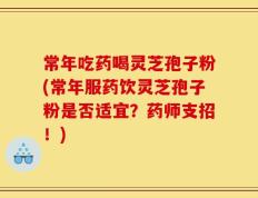 常年吃药喝灵芝孢子粉(常年服药饮灵芝孢子粉是否适宜？药师支招！)