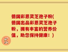 德国彩恩灵芝孢子粉(德国出品彩恩灵芝孢子粉，拥有丰富的营养价值，助您保持健康！)
