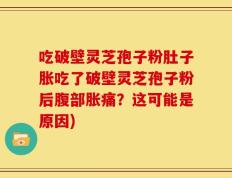 吃破壁灵芝孢子粉肚子胀吃了破壁灵芝孢子粉后腹部胀痛？这可能是原因)