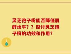 灵芝孢子粉能否降低肌酐水平？？探讨灵芝孢子粉的功效和作用？