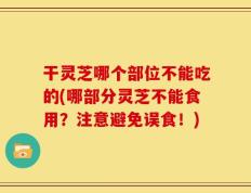 干灵芝哪个部位不能吃的(哪部分灵芝不能食用？注意避免误食！)