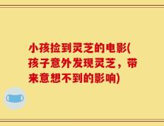 小孩捡到灵芝的电影(孩子意外发现灵芝，带来意想不到的影响)