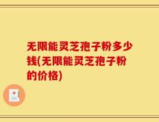 无限能灵芝孢子粉多少钱(无限能灵芝孢子粉的价格)