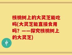 核桃树上的大灵芝能吃吗(大灵芝能直接食用吗？——探究核桃树上的大灵芝)