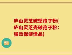 庐山灵芝破壁孢子粉(庐山灵芝壳破孢子粉：强效保健佳品)