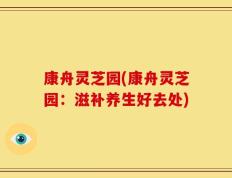 康舟灵芝园(康舟灵芝园：滋补养生好去处)