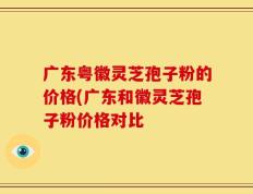 广东粤徽灵芝孢子粉的价格(广东和徽灵芝孢子粉价格对比
