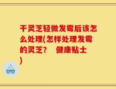 干灵芝轻微发霉后该怎么处理(怎样处理发霉的灵芝？  健康贴士)