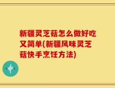 新疆灵芝菇怎么做好吃又简单(新疆风味灵芝菇快手烹饪方法)