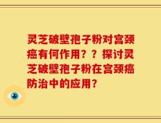 灵芝破壁孢子粉对宫颈癌有何作用？？探讨灵芝破壁孢子粉在宫颈癌防治中的应用？