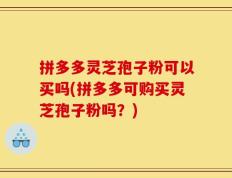 拼多多灵芝孢子粉可以买吗(拼多多可购买灵芝孢子粉吗？)